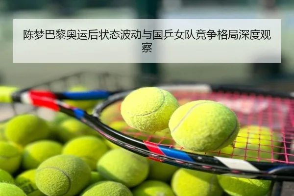 陈梦巴黎奥运后状态波动与国乒女队竞争格局深度观察