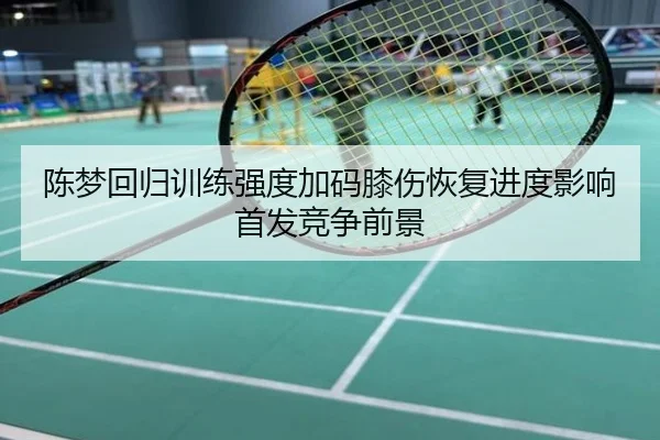 陈梦回归训练强度加码膝伤恢复进度影响首发竞争前景