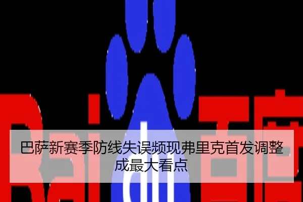 巴萨新赛季防线失误频现弗里克首发调整成最大看点