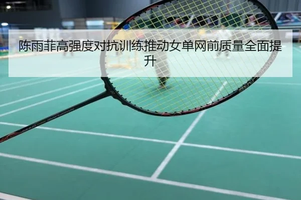 陈雨菲高强度对抗训练推动女单网前质量全面提升