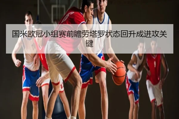 国米欧冠小组赛前瞻劳塔罗状态回升成进攻关键