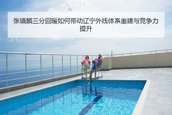 张镇麟三分回暖如何带动辽宁外线体系重建与竞争力提升