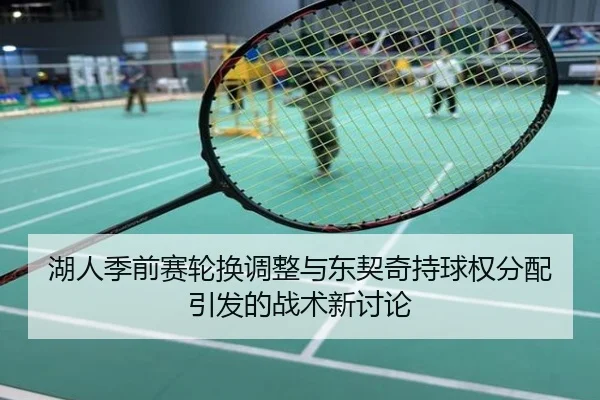 湖人季前赛轮换调整与东契奇持球权分配引发的战术新讨论