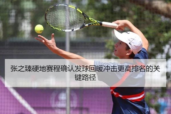 张之臻硬地赛程确认发球回暖冲击更高排名的关键路径