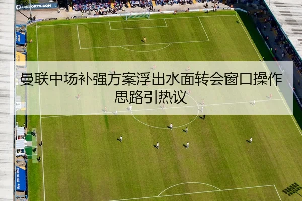 曼联中场补强方案浮出水面转会窗口操作思路引热议