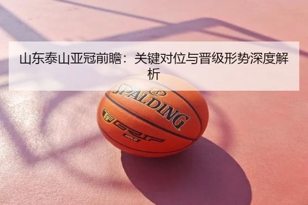 山东泰山亚冠前瞻：关键对位与晋级形势深度解析