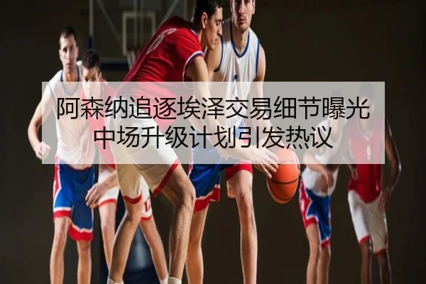 阿森纳追逐埃泽交易细节曝光 中场升级计划引发热议