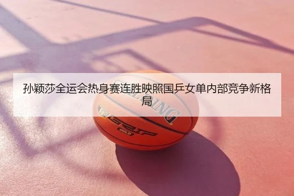孙颖莎全运会热身赛连胜映照国乒女单内部竞争新格局